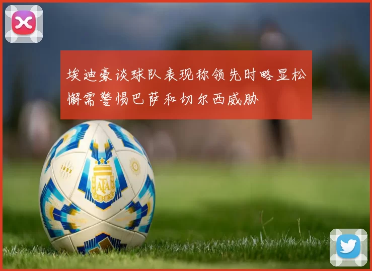 埃迪豪谈球队表现称领先时略显松懈需警惕巴萨和切尔西威胁