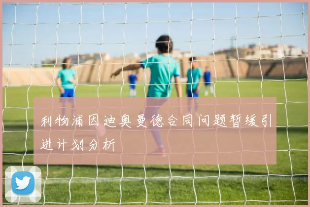 利物浦因迪奥曼德合同问题暂缓引进计划分析