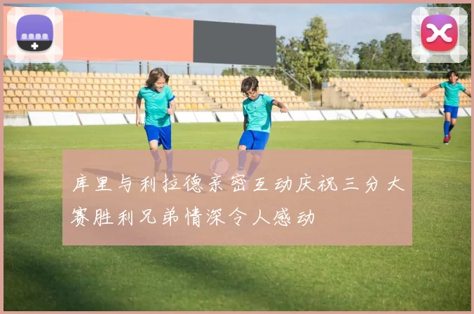 库里与利拉德亲密互动庆祝三分大赛胜利兄弟情深令人感动