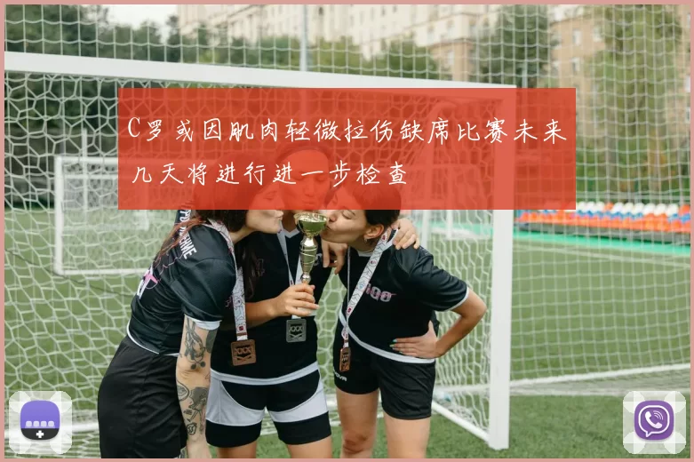 C罗或因肌肉轻微拉伤缺席比赛未来几天将进行进一步检查