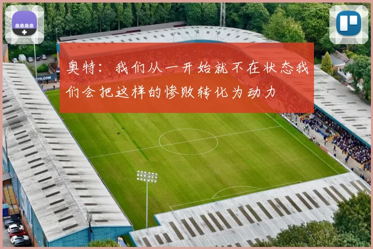 奥特：我们从一开始就不在状态我们会把这样的惨败转化为动力