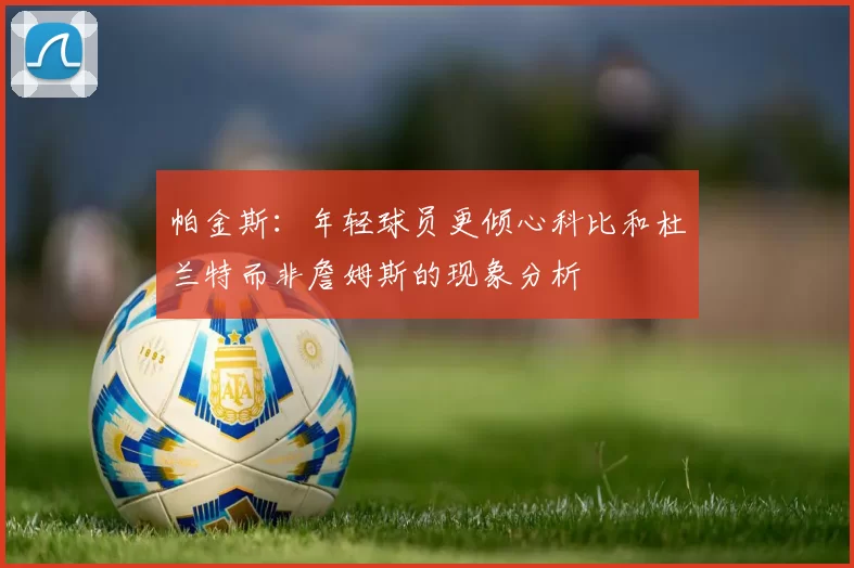 帕金斯：年轻球员更倾心科比和杜兰特而非詹姆斯的现象分析