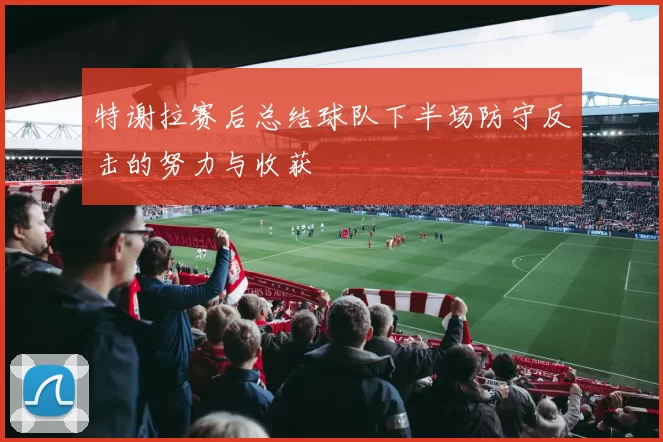 特谢拉赛后总结球队下半场防守反击的努力与收获