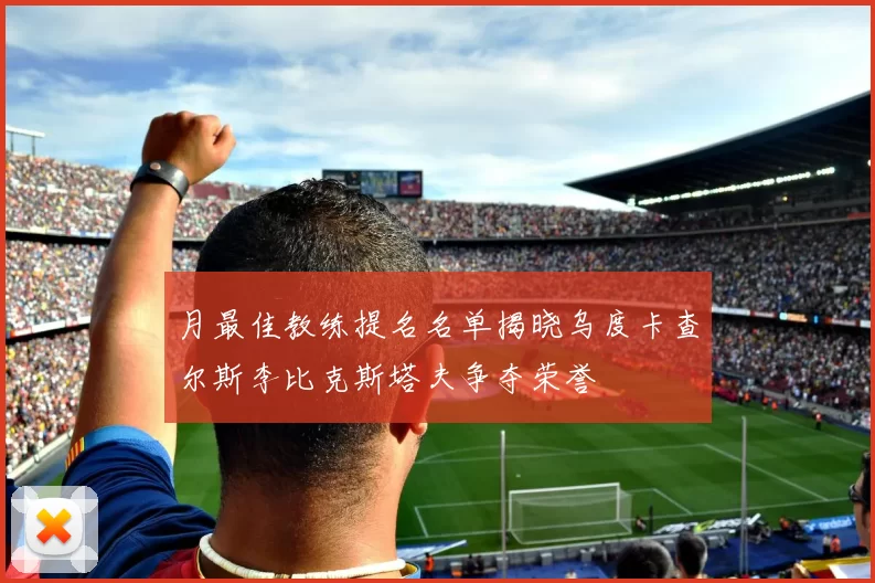 月最佳教练提名名单揭晓乌度卡查尔斯李比克斯塔夫争夺荣誉