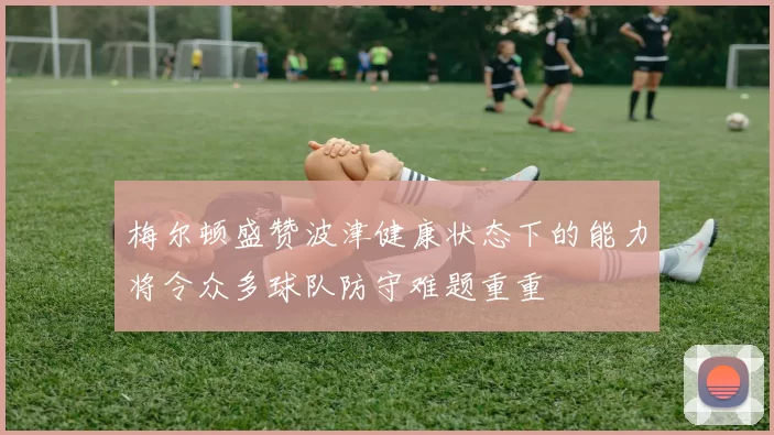 梅尔顿盛赞波津健康状态下的能力将令众多球队防守难题重重