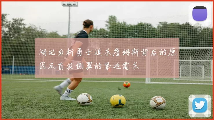 湖记分析勇士追求詹姆斯背后的原因及首发侧翼的紧迫需求