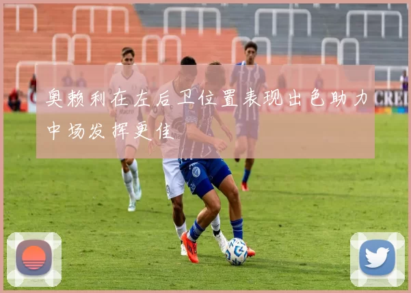 奥赖利在左后卫位置表现出色助力中场发挥更佳