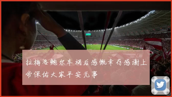 拉梅洛鲍尔车祸后感慨幸存感谢上帝保佑大家平安无事