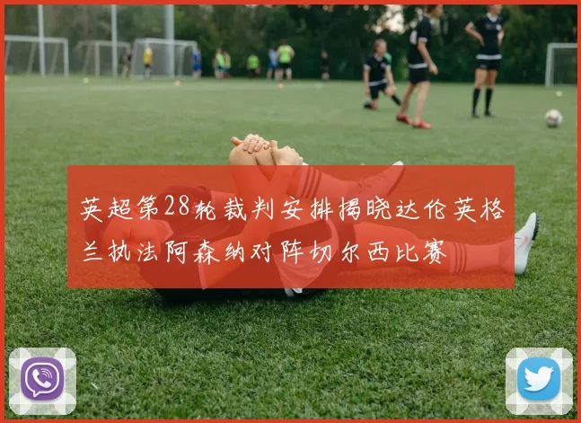 英超第28轮裁判安排揭晓达伦英格兰执法阿森纳对阵切尔西比赛