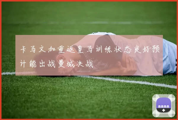 卡马文加重返皇马训练状态良好预计能出战曼城决战