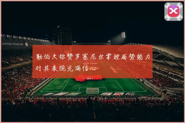 勒伯夫称赞罗塞尼尔掌控局势能力对其表现充满信心