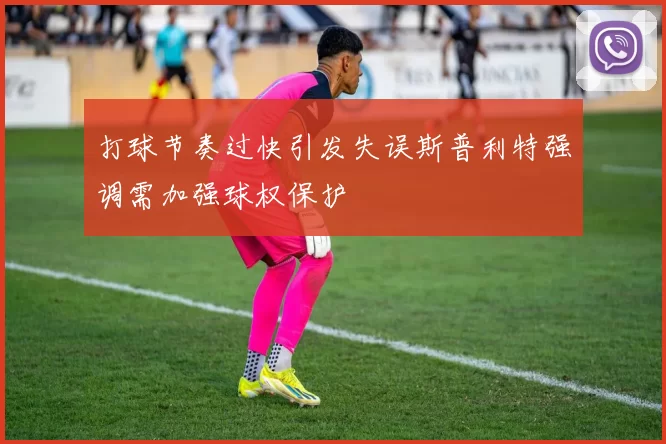 打球节奏过快引发失误斯普利特强调需加强球权保护