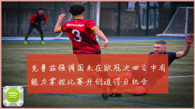 克鲁兹强调国米在欧冠次回合中有能力掌控比赛并创造得分机会