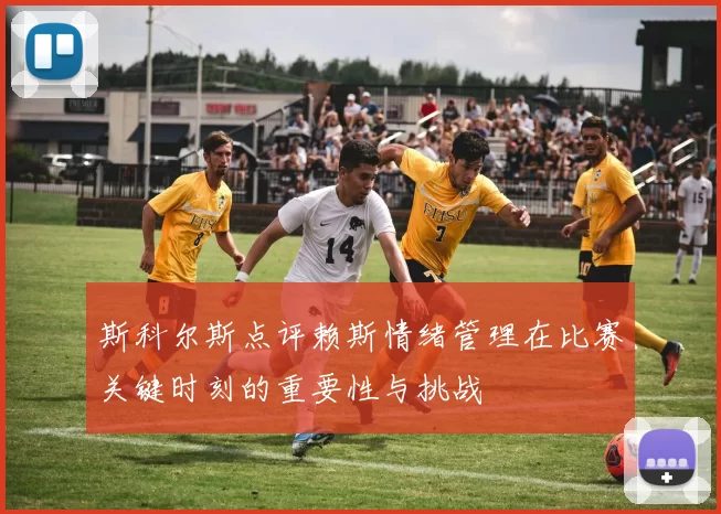 斯科尔斯点评赖斯情绪管理在比赛关键时刻的重要性与挑战