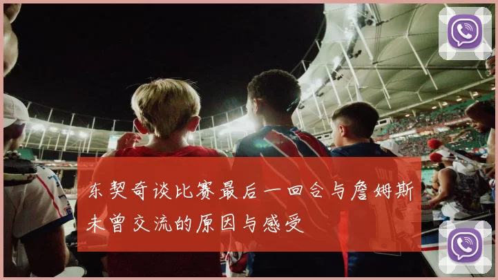 东契奇谈比赛最后一回合与詹姆斯未曾交流的原因与感受