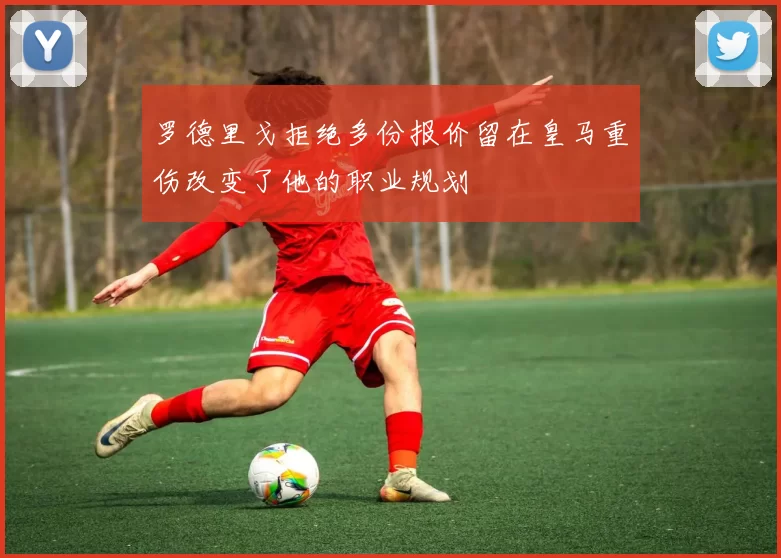 罗德里戈拒绝多份报价留在皇马重伤改变了他的职业规划