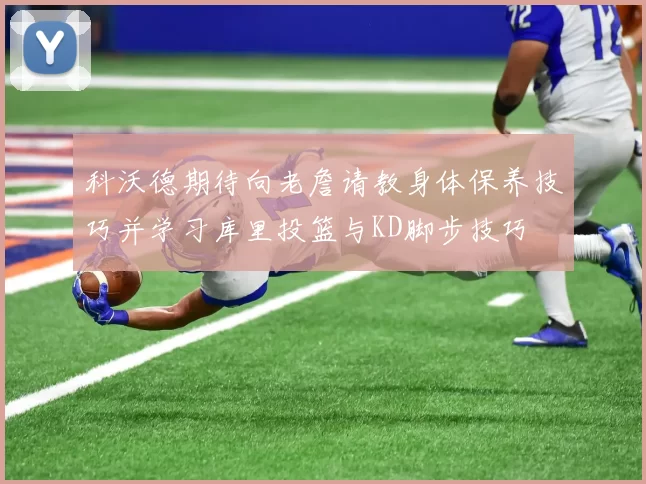 科沃德期待向老詹请教身体保养技巧并学习库里投篮与KD脚步技巧