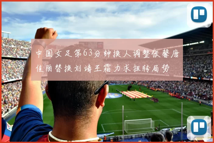 中国女足第63分钟换人调整张馨唐佳丽替换刘靖王霜力求扭转局势