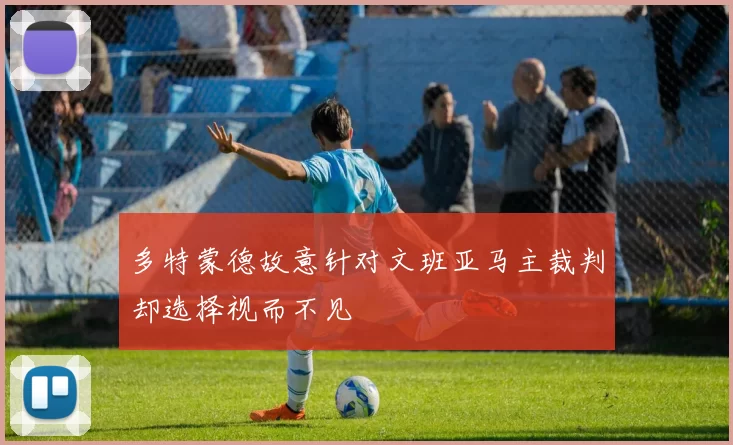多特蒙德故意针对文班亚马主裁判却选择视而不见