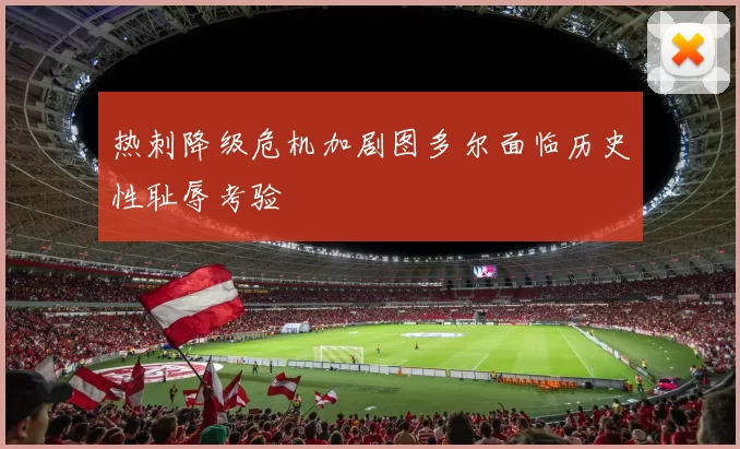 热刺降级危机加剧图多尔面临历史性耻辱考验