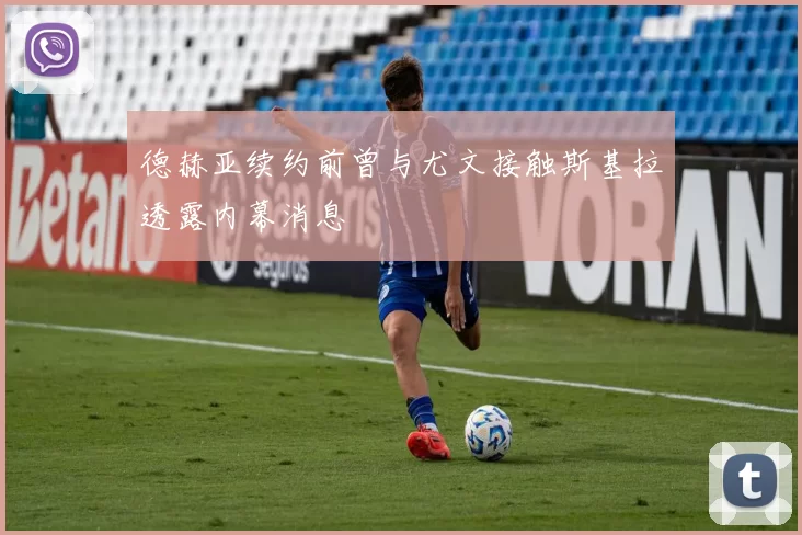 德赫亚续约前曾与尤文接触斯基拉透露内幕消息