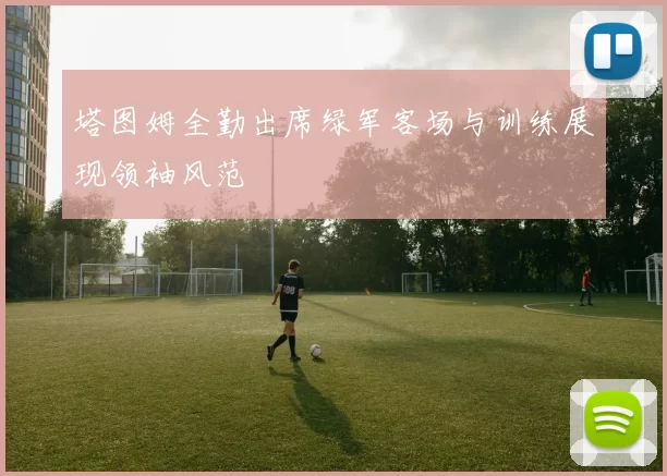 塔图姆全勤出席绿军客场与训练展现领袖风范