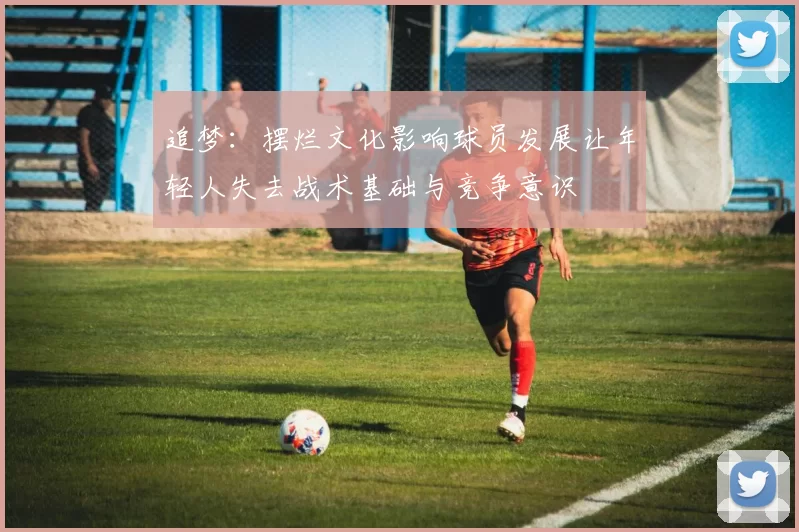 追梦：摆烂文化影响球员发展让年轻人失去战术基础与竞争意识