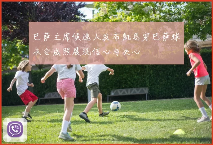 巴萨主席候选人发布凯恩穿巴萨球衣合成照展现信心与决心