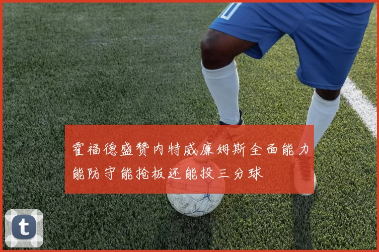 霍福德盛赞内特威廉姆斯全面能力能防守能抢板还能投三分球