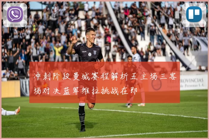 冲刺阶段曼城赛程解析五主场三客场对决蓝军维拉挑战在即