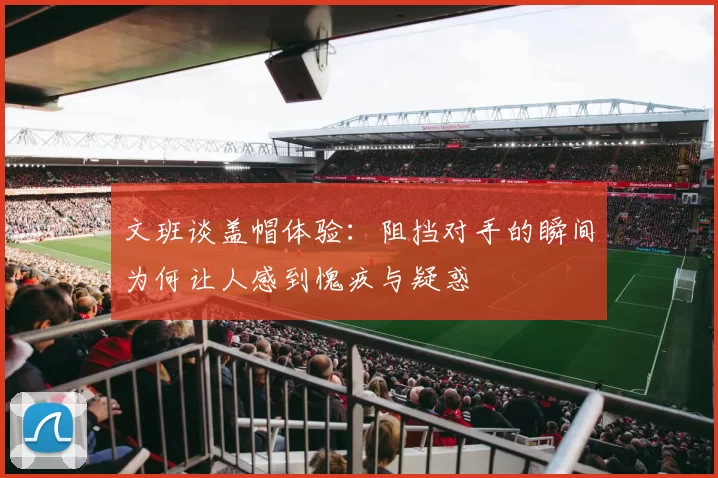 文班谈盖帽体验：阻挡对手的瞬间为何让人感到愧疚与疑惑