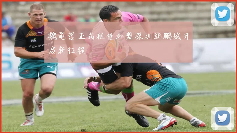 魏黾哲正式租借加盟深圳新鹏城开启新征程