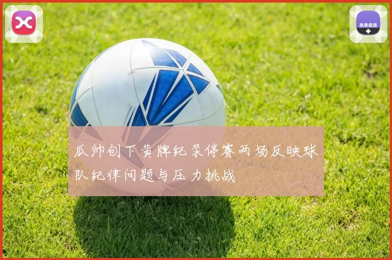 瓜帅创下黄牌纪录停赛两场反映球队纪律问题与压力挑战