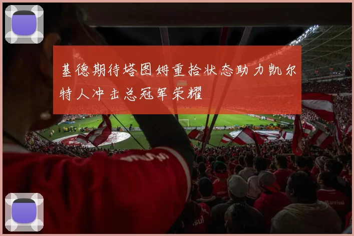 基德期待塔图姆重拾状态助力凯尔特人冲击总冠军荣耀