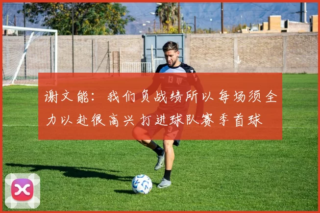 谢文能：我们负战绩所以每场须全力以赴很高兴打进球队赛季首球