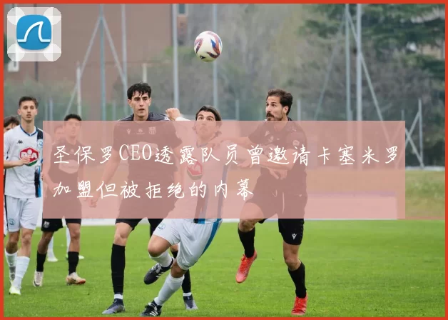 圣保罗CEO透露队员曾邀请卡塞米罗加盟但被拒绝的内幕