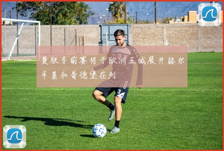 曼联季前赛将于欧洲五城展开赫尔辛基和哥德堡在列