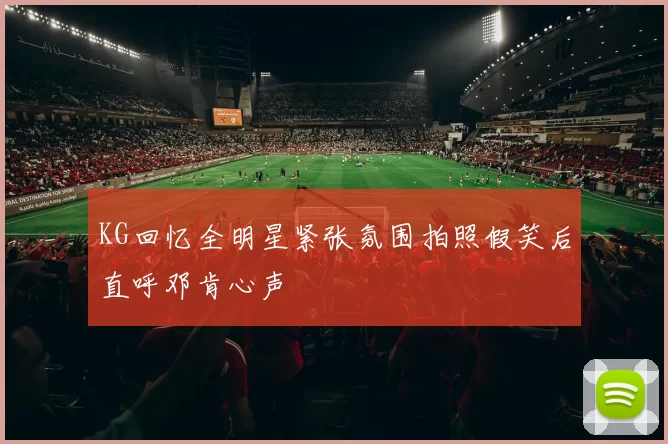 KG回忆全明星紧张氛围拍照假笑后直呼邓肯心声