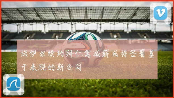 诺伊尔续约拜仁需减薪或将签署基于表现的新合同