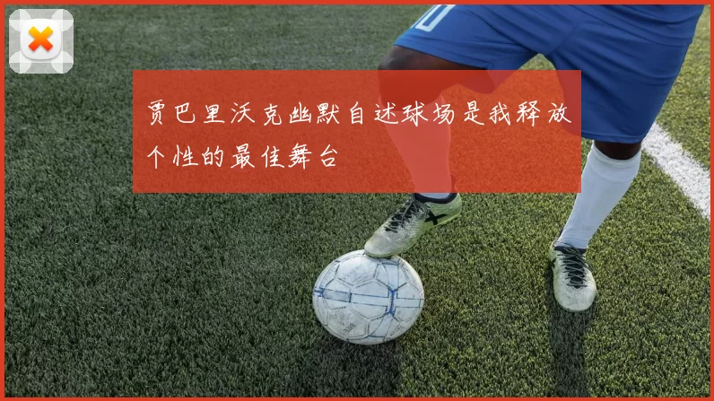 贾巴里沃克幽默自述球场是我释放个性的最佳舞台